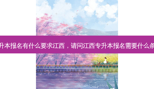 专升本报名有什么要求江西,请问江西专升本报名需要什么条件-第1张图片-天智网 专升本报名有什么要求江西,请问江西专升本报名需要什么条件-第1张图片-天智网
