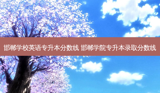 邯郸学校英语专升本分数线 邯郸学院专升本录取分数线-第1张图片-天智网 邯郸学校英语专升本分数线 邯郸学院专升本录取分数线-第1张图片-天智网