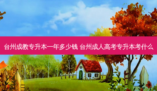 台州成教专升本一年多少钱 台州成人高考专升本考什么-第1张图片-天智网 台州成教专升本一年多少钱 台州成人高考专升本考什么-第1张图片-天智网