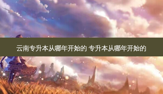 云南专升本从哪年开始的 专升本从哪年开始的-第1张图片-天智网 云南专升本从哪年开始的 专升本从哪年开始的-第1张图片-天智网