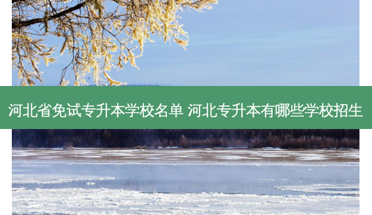 河北省免试专升本学校名单 河北专升本有哪些学校招生-第1张图片-天智网 河北省免试专升本学校名单 河北专升本有哪些学校招生-第1张图片-天智网
