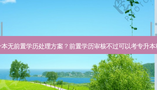专升本无前置学历处理方案?前置学历审核不过可以考专升本科吗-第1张图片-天智网 专升本无前置学历处理方案?前置学历审核不过可以考专升本科吗-第1张图片-天智网