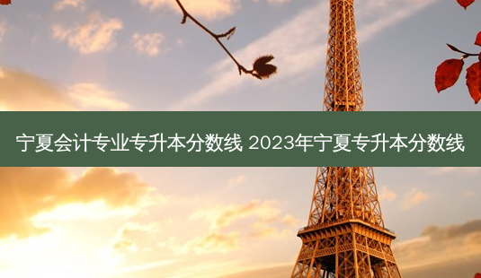 宁夏会计专业专升本分数线 2023年宁夏专升本分数线-第1张图片-天智网 宁夏会计专业专升本分数线 2023年宁夏专升本分数线-第1张图片-天智网