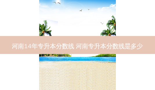 河南14年专升本分数线 河南专升本分数线是多少-第1张图片-天智网 河南14年专升本分数线 河南专升本分数线是多少-第1张图片-天智网