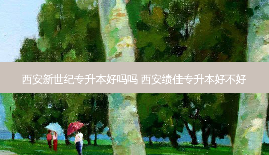 西安新世纪专升本好吗吗 西安绩佳专升本好不好-第1张图片-天智网 西安新世纪专升本好吗吗 西安绩佳专升本好不好-第1张图片-天智网