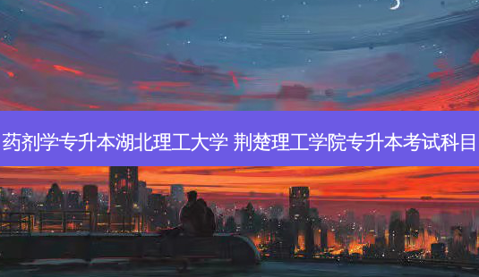 药剂学专升本湖北理工大学 荆楚理工学院专升本考试科目-第1张图片-天智网 药剂学专升本湖北理工大学 荆楚理工学院专升本考试科目-第1张图片-天智网