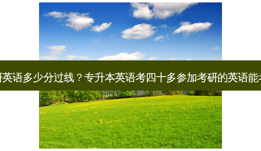 专升本考研英语多少分过线?专升本英语考四十多参加考研的英语能考多少分呀-第1张图片-天智网 专升本考研英语多少分过线?专升本英语考四十多参加考研的英语能考多少分呀-第1张图片-天智网