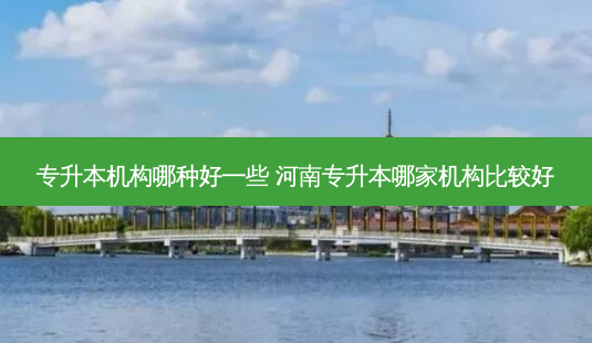 专升本机构哪种好一些 河南专升本哪家机构比较好-第1张图片-天智网 专升本机构哪种好一些 河南专升本哪家机构比较好-第1张图片-天智网