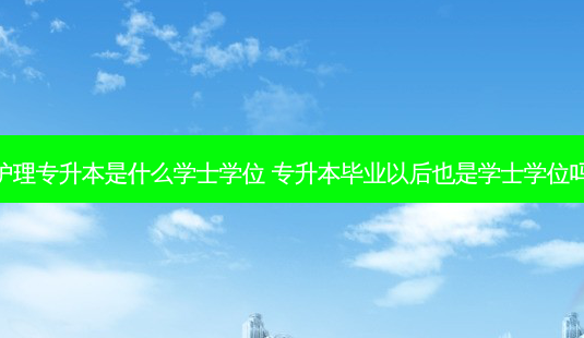 护理专升本是什么学士学位 专升本毕业以后也是学士学位吗-第1张图片-天智网 护理专升本是什么学士学位 专升本毕业以后也是学士学位吗-第1张图片-天智网