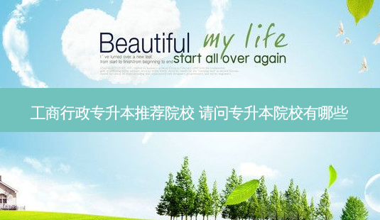 工商行政专升本推荐院校 请问专升本院校有哪些-第1张图片-天智网 工商行政专升本推荐院校 请问专升本院校有哪些-第1张图片-天智网