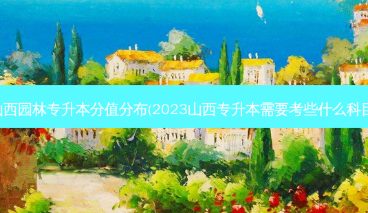 山西园林专升本分值分布(2023山西专升本需要考些什么科目)-第1张图片-天智网 山西园林专升本分值分布(2023山西专升本需要考些什么科目)-第1张图片-天智网