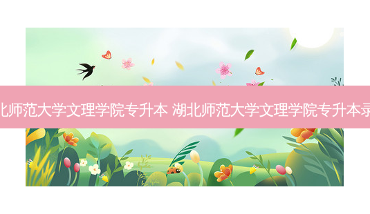 湖北师范大学文理学院专升本 湖北师范大学文理学院专升本录取-第1张图片-天智网 湖北师范大学文理学院专升本 湖北师范大学文理学院专升本录取-第1张图片-天智网