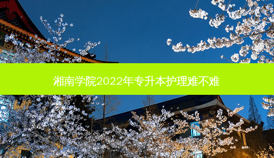 湘南学院2022年专升本护理难不难-第1张图片-汇成专升本网