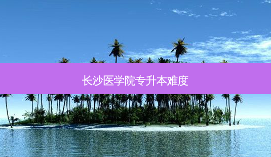 长沙医学院专升本难度-第1张图片-天智网 长沙医学院专升本难度-第1张图片-天智网