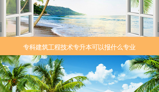 专科建筑工程技术专升本可以报什么专业-第1张图片-天智网 专科建筑工程技术专升本可以报什么专业-第1张图片-天智网