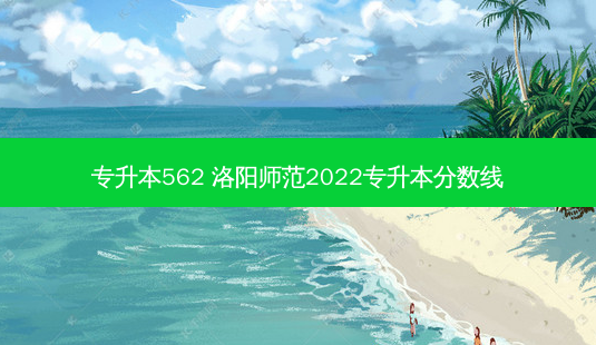 专升本562 洛阳师范2022专升本分数线-第1张图片-汇成专升本网