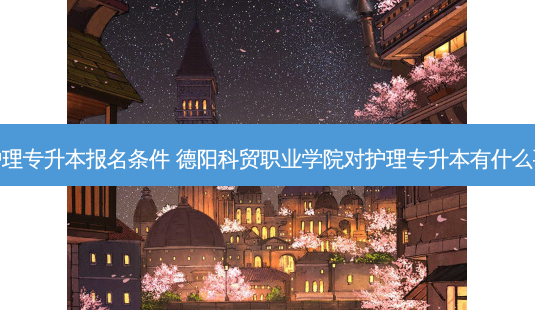德阳护理专升本报名条件 德阳科贸职业学院对护理专升本有什么要求吗-第1张图片-天智网 德阳护理专升本报名条件 德阳科贸职业学院对护理专升本有什么要求吗-第1张图片-天智网
