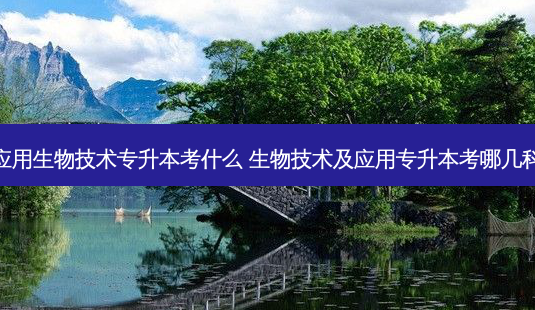 应用生物技术专升本考什么 生物技术及应用专升本考哪几科-第1张图片-天智网 应用生物技术专升本考什么 生物技术及应用专升本考哪几科-第1张图片-天智网