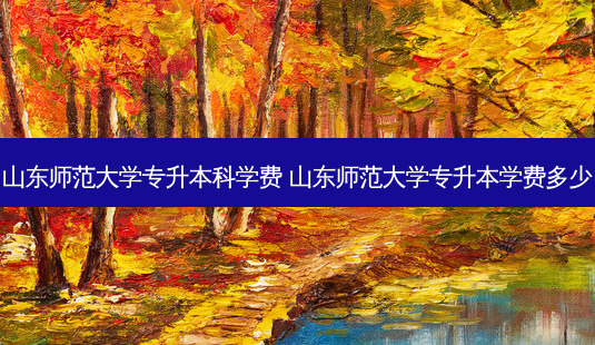 山东师范大学专升本科学费 山东师范大学专升本学费多少-第1张图片-天智网 山东师范大学专升本科学费 山东师范大学专升本学费多少-第1张图片-天智网