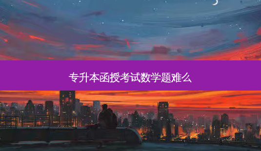 专升本函授考试数学题难么-第1张图片-天智网 专升本函授考试数学题难么-第1张图片-天智网
