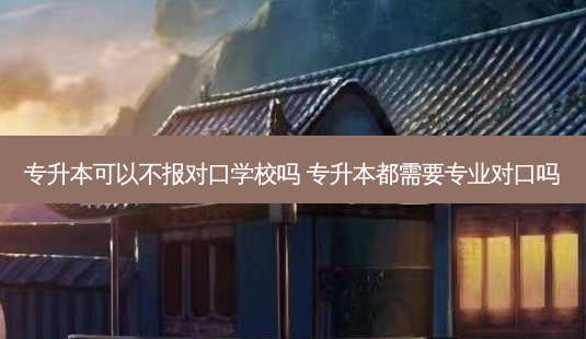 专升本可以不报对口学校吗 专升本都需要专业对口吗-第1张图片-天智网 专升本可以不报对口学校吗 专升本都需要专业对口吗-第1张图片-天智网