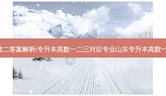 专升本山东高数二答案解析(专升本高数一二三对应专业山东专升本高数一二三对应专业)-第1张图片-天智网 专升本山东高数二答案解析(专升本高数一二三对应专业山东专升本高数一二三对应专业)-第1张图片-天智网
