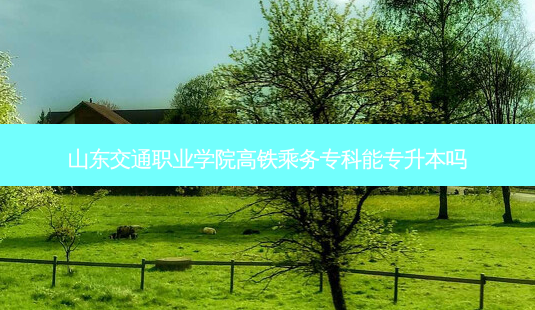 山东交通职业学院高铁乘务专科能专升本吗-第1张图片-天智网 山东交通职业学院高铁乘务专科能专升本吗-第1张图片-天智网