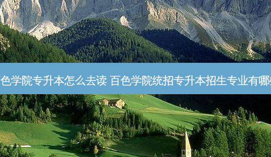百色学院专升本怎么去读 百色学院统招专升本招生专业有哪些-第1张图片-天智网 百色学院专升本怎么去读 百色学院统招专升本招生专业有哪些-第1张图片-天智网
