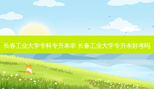 长春工业大学专科专升本率 长春工业大学专升本好考吗-第1张图片-天智网 长春工业大学专科专升本率 长春工业大学专升本好考吗-第1张图片-天智网
