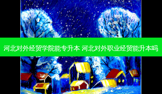 河北对外经贸学院能专升本 河北对外职业经贸能升本吗-第1张图片-天智网 河北对外经贸学院能专升本 河北对外职业经贸能升本吗-第1张图片-天智网