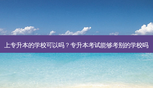 上专升本的学校可以吗?专升本考试能够考别的学校吗-第1张图片-天智网 上专升本的学校可以吗?专升本考试能够考别的学校吗-第1张图片-天智网