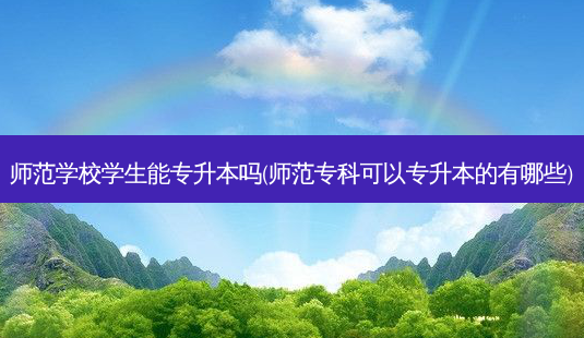师范学校学生能专升本吗(师范专科可以专升本的有哪些)-第1张图片-天智网 师范学校学生能专升本吗(师范专科可以专升本的有哪些)-第1张图片-天智网