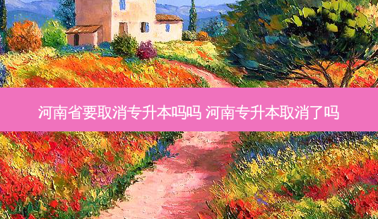 河南省要取消专升本吗吗 河南专升本取消了吗-第1张图片-天智网 河南省要取消专升本吗吗 河南专升本取消了吗-第1张图片-天智网