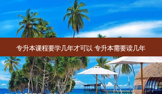 专升本课程要学几年才可以 专升本需要读几年-第1张图片-天智网 专升本课程要学几年才可以 专升本需要读几年-第1张图片-天智网