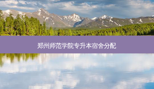 郑州师范学院专升本宿舍分配-第1张图片-天智网 郑州师范学院专升本宿舍分配-第1张图片-天智网