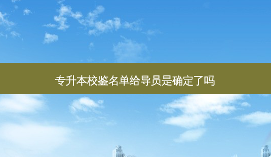 专升本校鉴名单给导员是确定了吗-第1张图片-天智网 专升本校鉴名单给导员是确定了吗-第1张图片-天智网