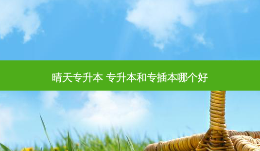 晴天专升本 专升本和专插本哪个好-第1张图片-天智网 晴天专升本 专升本和专插本哪个好-第1张图片-天智网