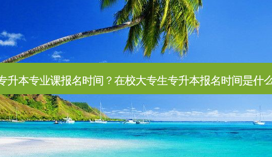 专升本专业课报名时间?在校大专生专升本报名时间是什么-第1张图片-天智网 专升本专业课报名时间?在校大专生专升本报名时间是什么-第1张图片-天智网