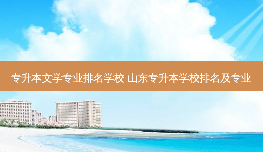 专升本文学专业排名学校 山东专升本学校排名及专业-第1张图片-天智网 专升本文学专业排名学校 山东专升本学校排名及专业-第1张图片-天智网
