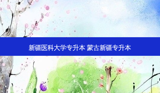 新疆医科大学专升本 蒙古新疆专升本-第1张图片-天智网 新疆医科大学专升本 蒙古新疆专升本-第1张图片-天智网