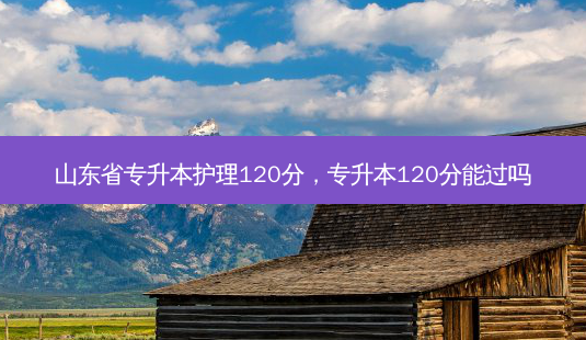山东省专升本护理120分,专升本120分能过吗-第1张图片-天智网 山东省专升本护理120分,专升本120分能过吗-第1张图片-天智网