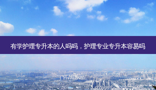 有学护理专升本的人吗吗,护理专业专升本容易吗-第1张图片-天智网 有学护理专升本的人吗吗,护理专业专升本容易吗-第1张图片-天智网