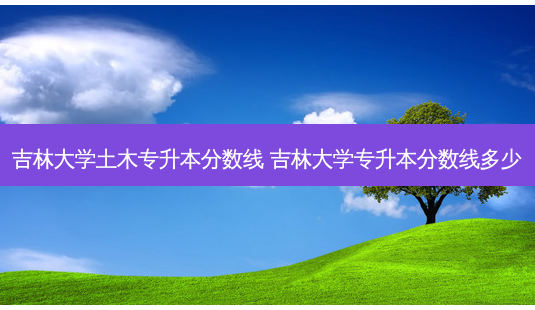 吉林大学土木专升本分数线 吉林大学专升本分数线多少-第1张图片-天智网 吉林大学土木专升本分数线 吉林大学专升本分数线多少-第1张图片-天智网