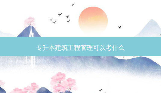 专升本建筑工程管理可以考什么-第1张图片-天智网 专升本建筑工程管理可以考什么-第1张图片-天智网