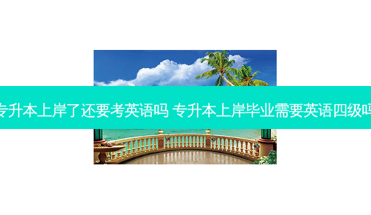 专升本上岸了还要考英语吗 专升本上岸毕业需要英语四级吗-第1张图片-天智网 专升本上岸了还要考英语吗 专升本上岸毕业需要英语四级吗-第1张图片-天智网