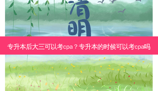 专升本后大三可以考cpa?专升本的时候可以考cpa吗-第1张图片-天智网 专升本后大三可以考cpa?专升本的时候可以考cpa吗-第1张图片-天智网