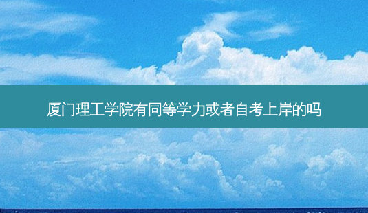 厦门理工学院有同等学力或者自考上岸的吗-第1张图片-汇成专升本网