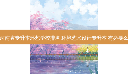 河南省专升本环艺学校排名 环境艺术设计专升本 有必要么-第1张图片-天智网 河南省专升本环艺学校排名 环境艺术设计专升本 有必要么-第1张图片-天智网