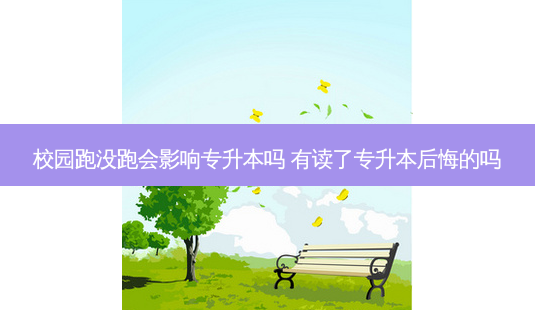 校园跑没跑会影响专升本吗 有读了专升本后悔的吗-第1张图片-天智网 校园跑没跑会影响专升本吗 有读了专升本后悔的吗-第1张图片-天智网