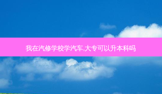 我在汽修学校学汽车,大专可以升本科吗-第1张图片-天智网 我在汽修学校学汽车,大专可以升本科吗-第1张图片-天智网